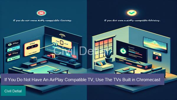 If You Do Not Have An AirPlay Compatible TV, Use The TVs Built in Chromecast